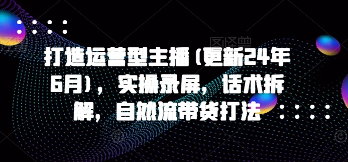 打造运营型主播(更新25年3月)，实操录屏，话术拆解，自然流带货打法 - u4站-u4站