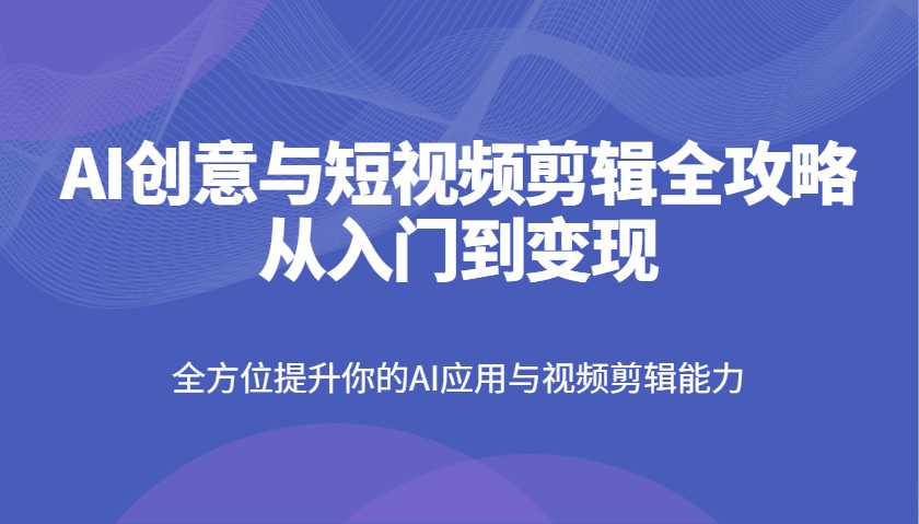 AI创意与短视频剪辑全攻略从入门到变现，全方位提升你的AI应用与视频剪辑能力 - u4站-u4站