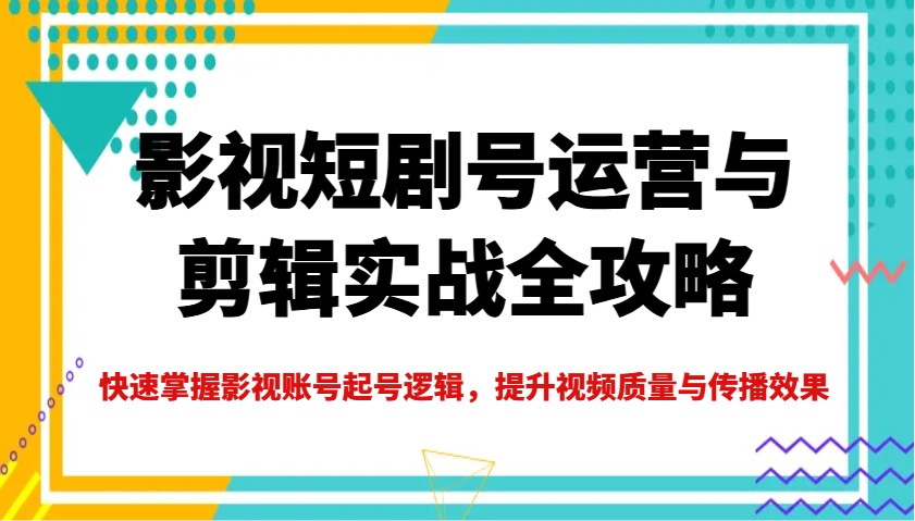 影视短剧号运营与剪辑实战全攻略，快速掌握影视账号起号逻辑，提升视频质量与传播效果 - u4站-u4站