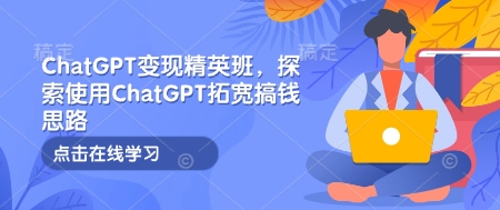 ChatGPT变现精英班，探索使用ChatGPT拓宽搞钱思路 - u4站-u4站