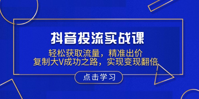 抖音投流实战课，轻松获取流量，精准出价，复制大V成功之路，实现变现翻倍 - u4站-u4站