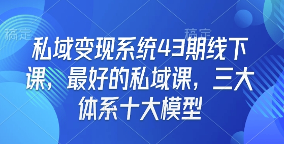 私域变现系统43期线下课，最好的私域课，三大体系十大模型 - u4站-u4站