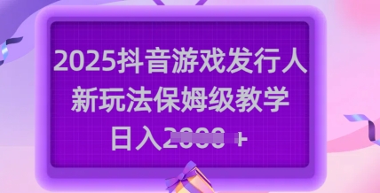 2025抖音游戏发行人新玩法，保姆级教学，日入多张 - u4站-u4站