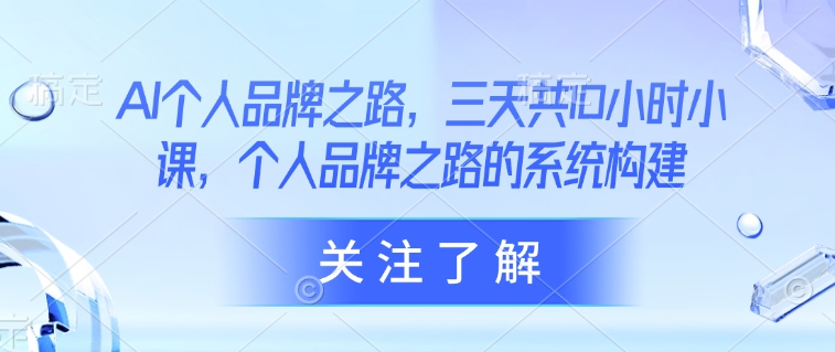 AI个人品牌之路，​三天共10小时小课，个人品牌之路的系统构建 - u4站-u4站