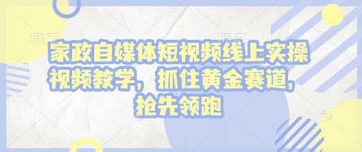 家政自媒体短视频线上实操视频教学，抓住黄金赛道，抢先领跑! - u4站-u4站