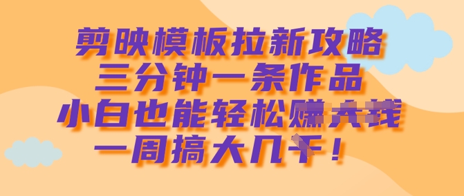 剪映模板拉新攻略，三分钟一条作品，小白也能轻松一周搞大几k - u4站-u4站