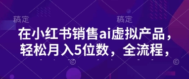 小红书销售ai虚拟产品，轻松月入5位数，全流程，超细节变现过程，完全无卡点 - u4站-u4站