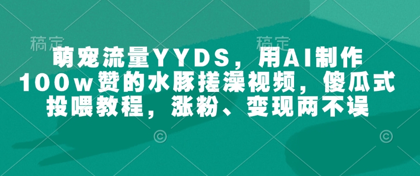 萌宠流量YYDS，用AI制作100w赞的水豚搓澡视频，傻瓜式投喂教程，涨粉、变现两不误 - u4站-u4站