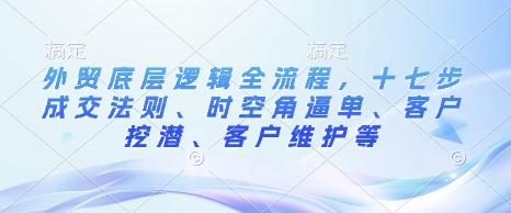 外贸底层逻辑全流程，十七步成交法则、时空角逼单、客户挖潜、客户维护等 - u4站-u4站