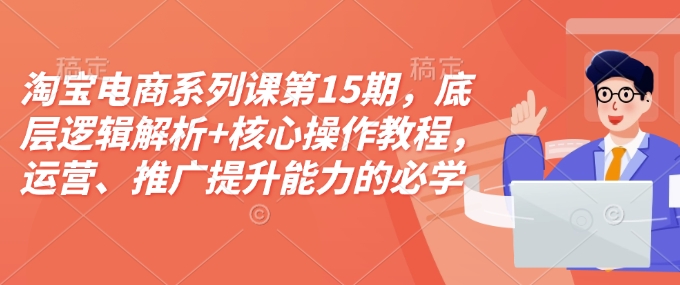 淘宝电商系列课第15期，底层逻辑解析+核心操作教程，运营、推广提升能力的必学课程+配套资料 - u4站-u4站