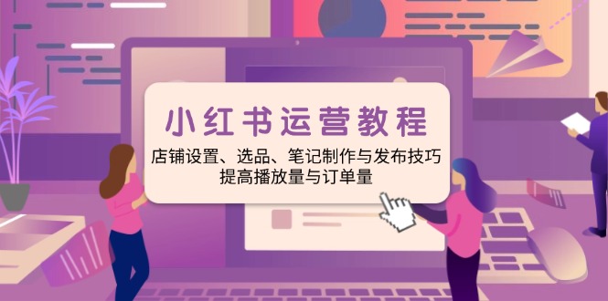 小红书运营教程：店铺设置、选品、笔记制作与发布技巧、提高播放量与订... - u4站-u4站