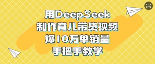 用DeepSeek制作育儿带货视频，爆10W单销量，手把手教学 - u4站-u4站