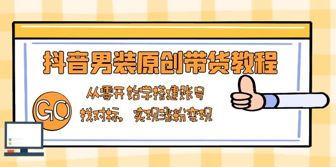 抖音男装原创带货教程：从零开始学搭建账号，找对标，实现涨粉变现 - u4站-u4站