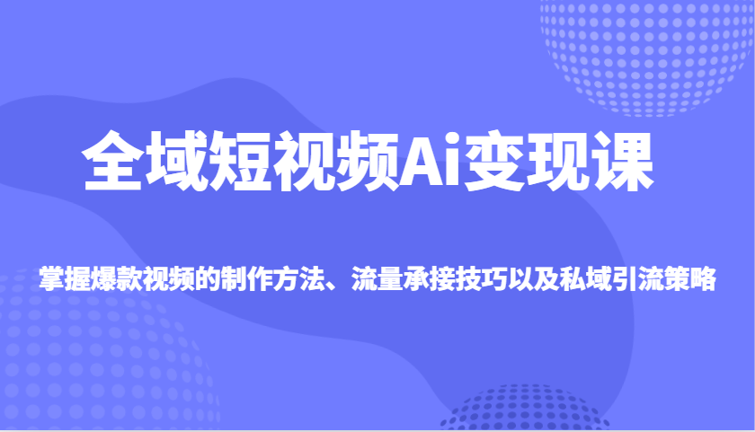 全域短视频Ai变现课，掌握爆款视频的制作方法、流量承接技巧以及私域引流策略 - u4站-u4站