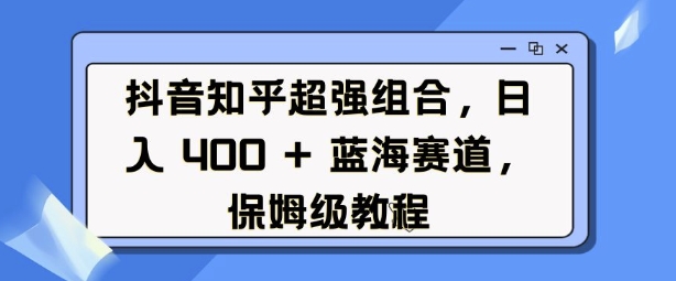 抖音知乎超强组合，日入4张， 蓝海赛道，保姆级教程 - u4站-u4站