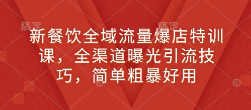 新餐饮全域流量爆店特训课，全渠道曝光引流技巧，简单粗暴好用 - u4站-u4站