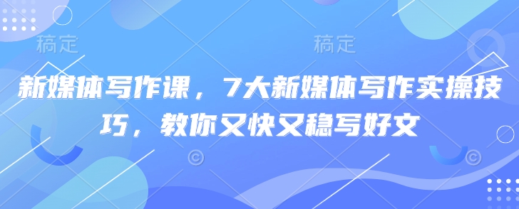 新媒体写作课，7大新媒体写作实操技巧，教你又快又稳写好文 - u4站-u4站