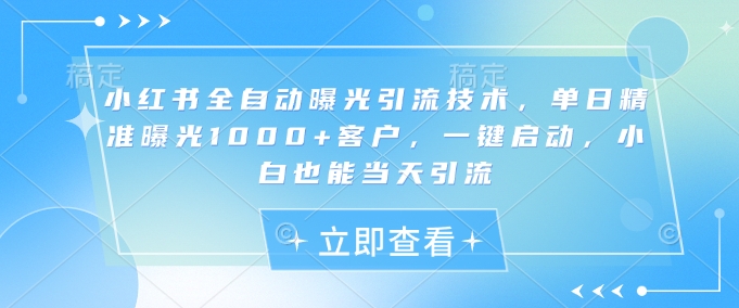 小红书全自动曝光引流技术，单日精准曝光1000+客户，一键启动，小白也能当天引流【揭秘】 - u4站-u4站