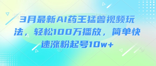 3月最新AI药王猛兽视频玩法，轻松100W播放，简单快速涨粉起号10w+ - u4站-u4站