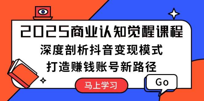 2025商业认知觉醒课程：深度剖析抖音变现模式，打造赚钱账号新路径 - u4站-u4站