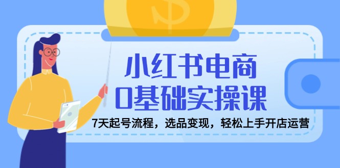 小红书电商0基础实操课，7天起号流程，选品变现，轻松上手开店运营 - u4站-u4站