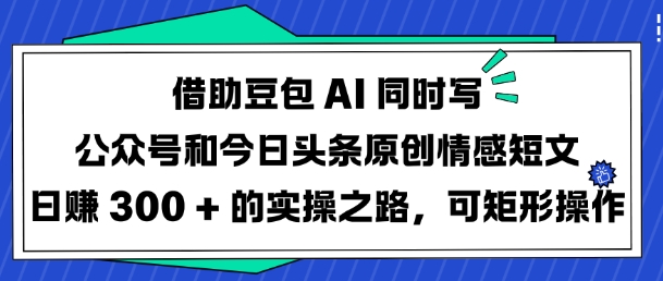 借助豆包AI同时写公众号和今日头条原创情感短文日入3张的实操之路，可矩形操作 - u4站-u4站