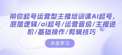 带你起号运营型主播培训课AI起号，底层逻辑/ai起号/运营晋级/主播进阶/基础操作/剪辑技巧 - u4站-u4站