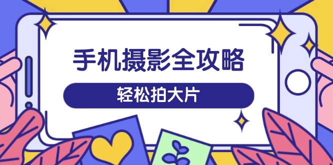 手机摄影全攻略，从拍摄到剪辑，训练营带你玩转短视频，轻松拍大片 - u4站-u4站
