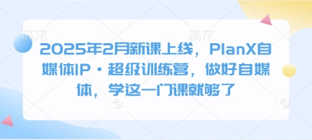 2025年2月新课上线，PlanX自媒体IP·超级训练营，做好自媒体，学这一门课就够了 - u4站-u4站