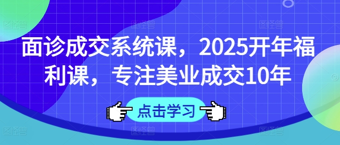 面诊成交系统课，2025开年福利课，专注美业成交10年 - u4站-u4站