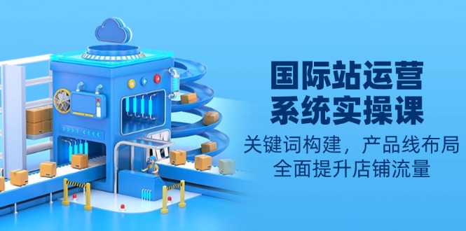 国际站运营系统实操课：关键词构建，产品线布局，全面提升店铺流量 - u4站-u4站