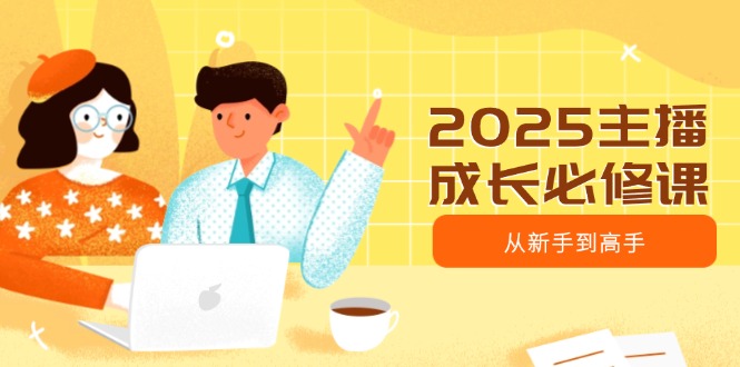 2025主播成长必修课，主播从新手到高手，涵盖趋势、定位、能力构建等 - u4站-u4站