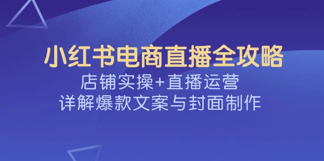 小红书电商直播全攻略，店铺实操+直播运营，详解爆款文案与封面制作 - u4站-u4站