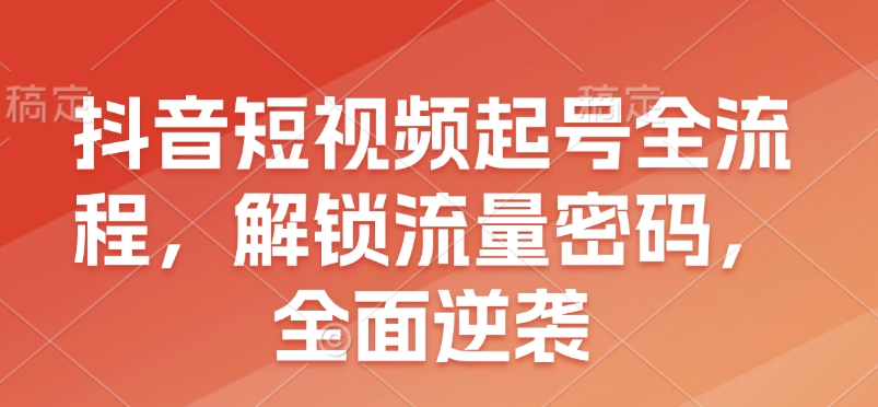 抖音短视频起号全流程，解锁流量密码，全面逆袭 - u4站-u4站