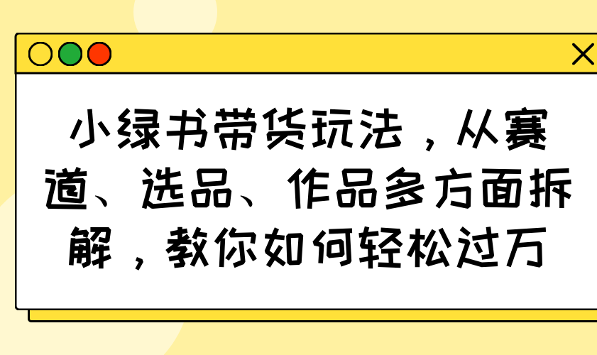 小绿书带货玩法，从赛道、选品、作品多方面拆解，教你如何轻松过万 - u4站-u4站