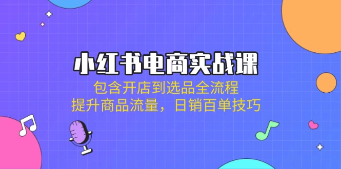 小红书电商实战课：包含开店到选品全流程，提升商品流量，日销百单技巧 - u4站-u4站