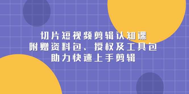 切片短视频剪辑认知课，附赠资料包、授权及工具包，助力快速上手剪辑 - u4站-u4站