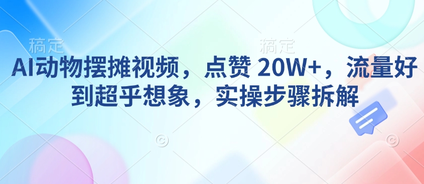 AI动物摆摊视频，点赞 20W+，流量好到超乎想象，实操步骤拆解 - u4站-u4站