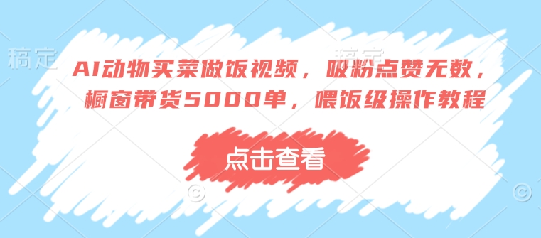 AI动物买菜做饭视频，吸粉点赞无数，橱窗带货5000单，喂饭级操作教程 - u4站-u4站