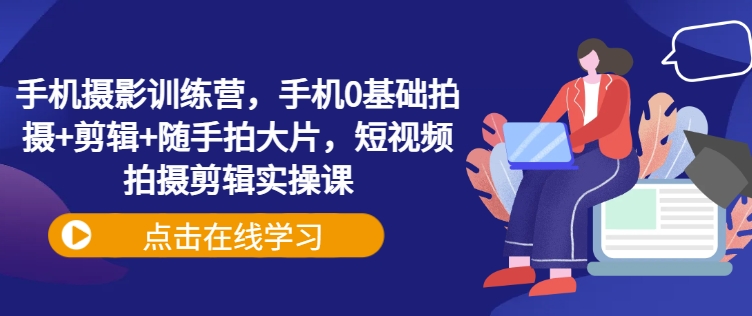 手机摄影训练营，手机0基础拍摄+剪辑+随手拍大片，短视频拍摄剪辑实操课 - u4站-u4站