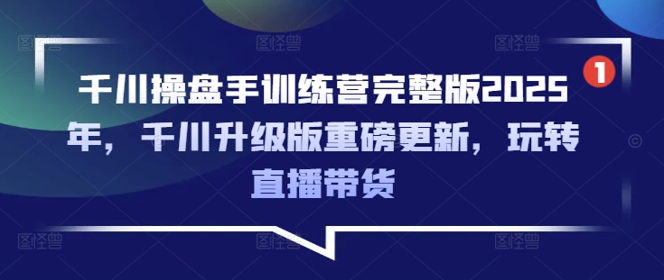 千川操盘手训练营完整版2025年，千川升级版重磅更新，玩转直播带货 - u4站-u4站