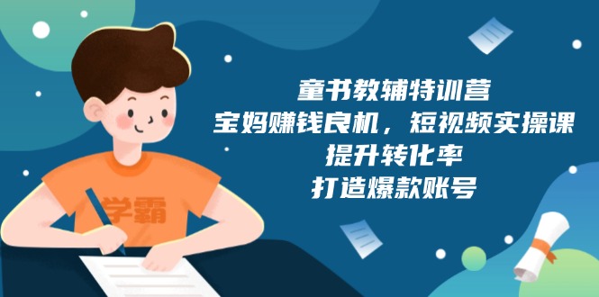 童书教辅特训营，宝妈赚钱良机，短视频实操课，提升转化率，打造爆款账号 - u4站-u4站