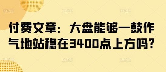 付费文章：大盘能够一鼓作气地站稳在3400点上方吗? - u4站-u4站