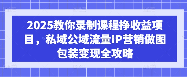 2025教你录制课程挣收益项目，私域公域流量IP营销做图包装变现全攻略 - u4站-u4站